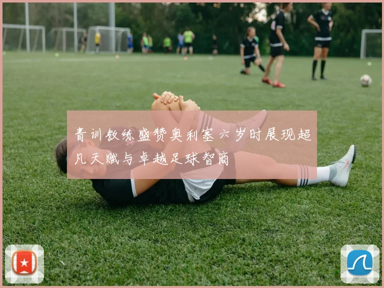 青训教练盛赞奥利塞六岁时展现超凡天赋与卓越足球智商