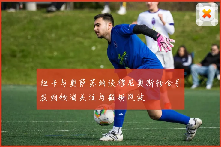 纽卡与奥萨苏纳谈穆尼奥斯转会引发利物浦关注与截胡风波