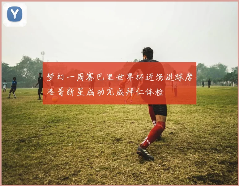梦幻一周赛巴里世界杯连场进球摩洛哥新星成功完成拜仁体检
