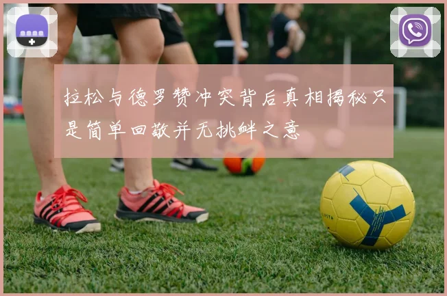 拉松与德罗赞冲突背后真相揭秘只是简单回敬并无挑衅之意