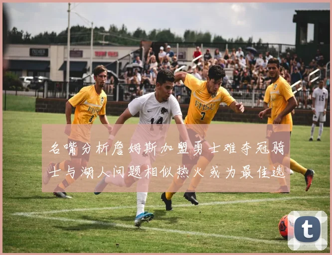 名嘴分析詹姆斯加盟勇士难夺冠骑士与湖人问题相似热火或为最佳选择