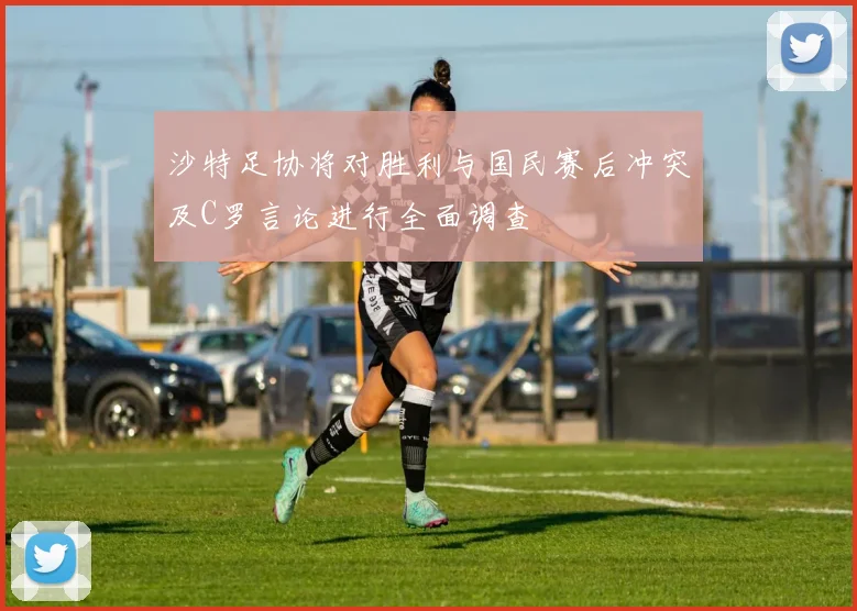 沙特足协将对胜利与国民赛后冲突及C罗言论进行全面调查