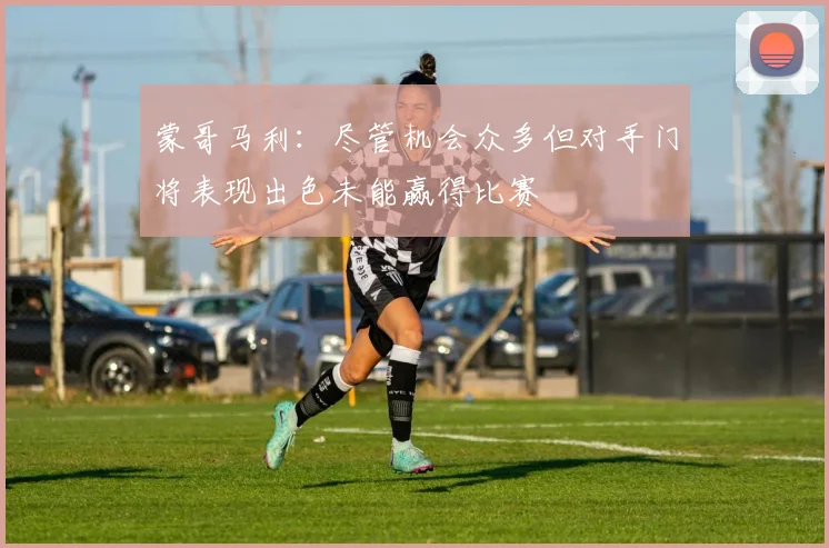 蒙哥马利：尽管机会众多但对手门将表现出色未能赢得比赛