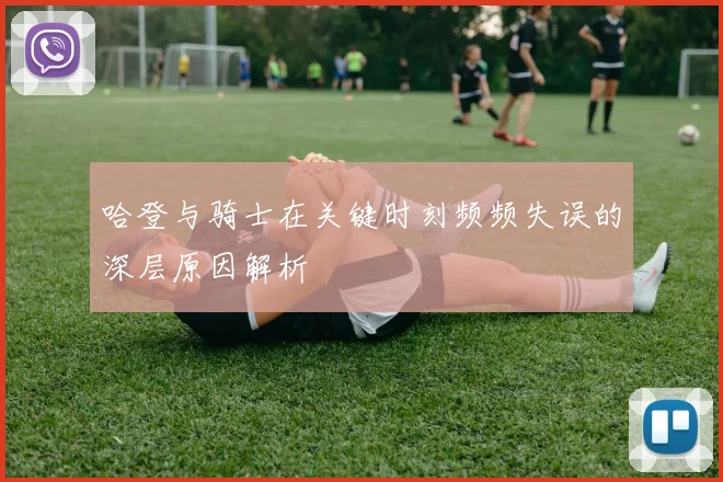 哈登与骑士在关键时刻频频失误的深层原因解析