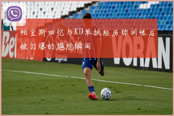 帕金斯回忆与KD单挑经历称训练后被打爆的尴尬瞬间