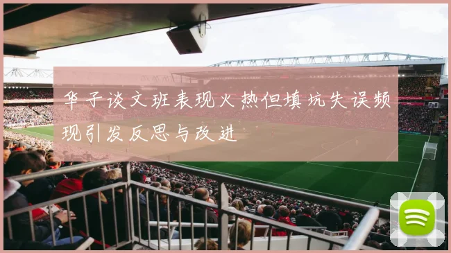 华子谈文班表现火热但填坑失误频现引发反思与改进