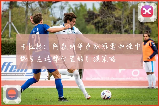 卡拉格：阿森纳争夺欧冠需加强中锋与左边锋位置的引援策略