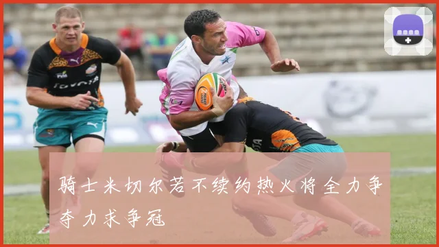 骑士米切尔若不续约热火将全力争夺力求争冠