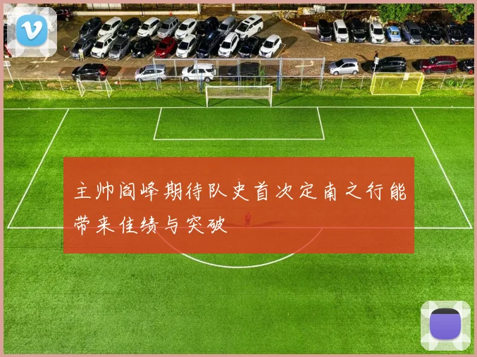 主帅阎峰期待队史首次定南之行能带来佳绩与突破