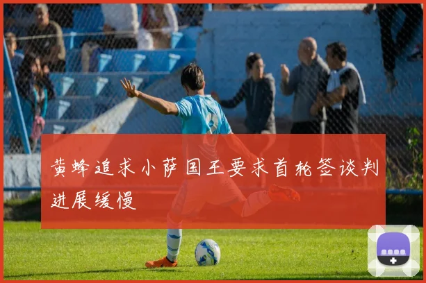 黄蜂追求小萨国王要求首轮签谈判进展缓慢